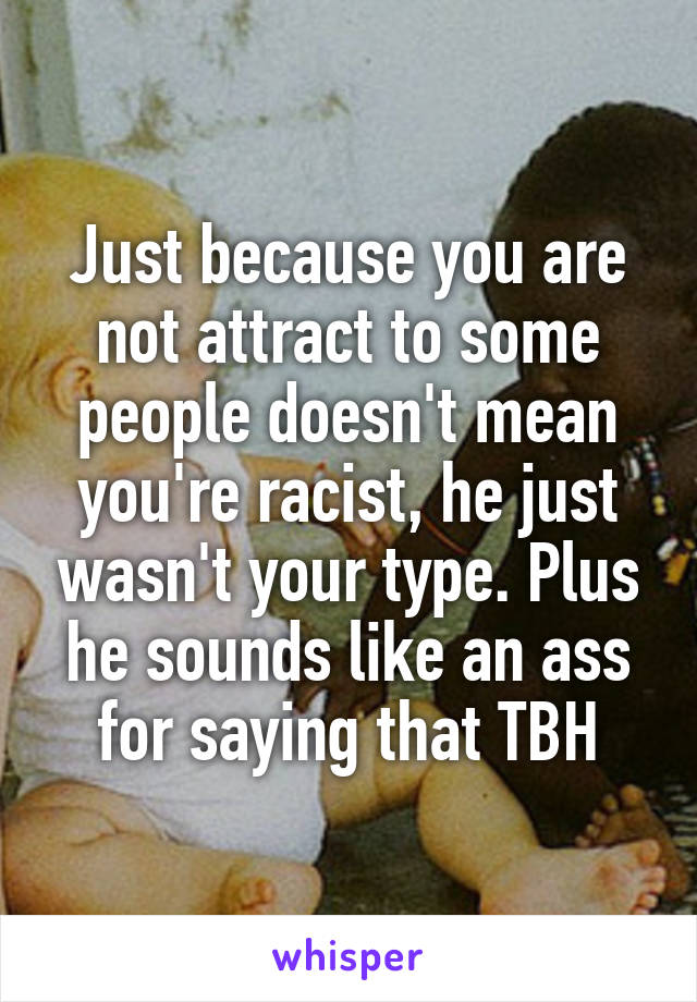 Just because you are not attract to some people doesn't mean you're racist, he just wasn't your type. Plus he sounds like an ass for saying that TBH