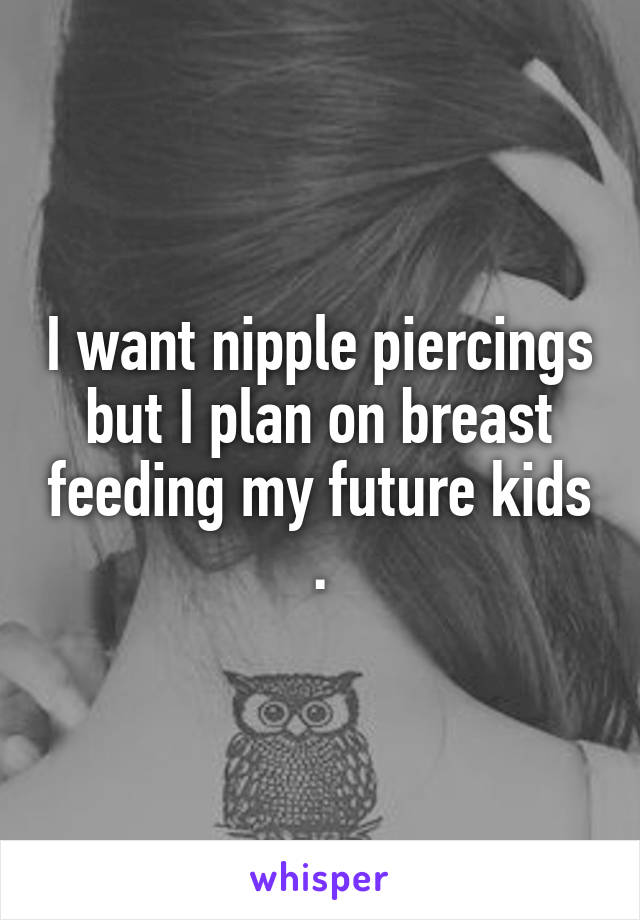 I want nipple piercings but I plan on breast feeding my future kids .