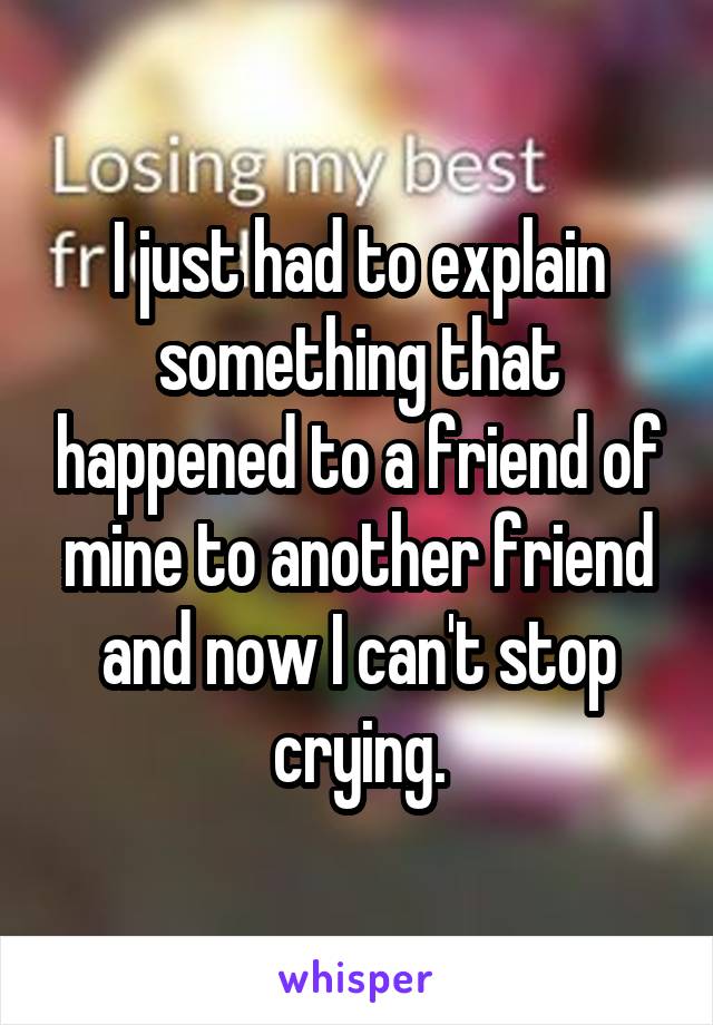 I just had to explain something that happened to a friend of mine to another friend and now I can't stop crying.