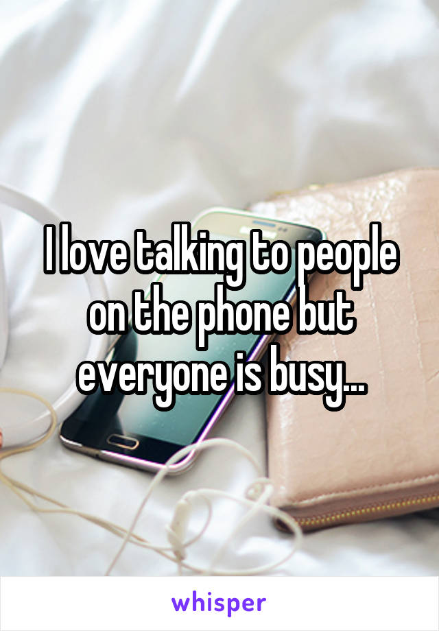 I love talking to people on the phone but everyone is busy...