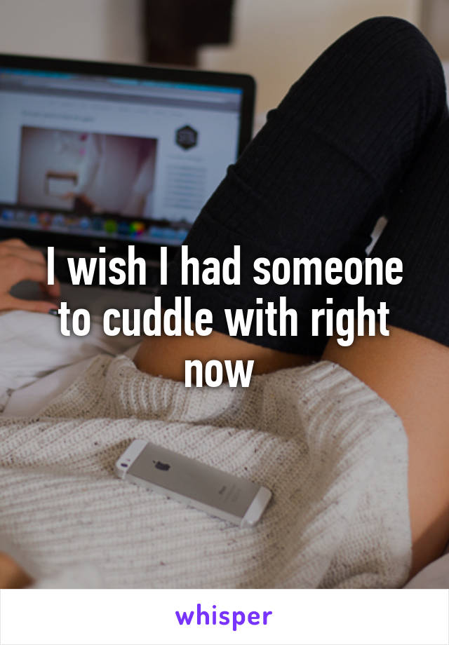 I wish I had someone to cuddle with right now 