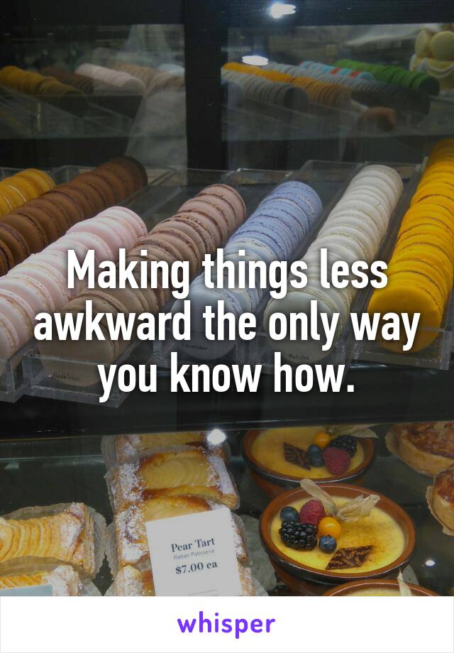 Making things less awkward the only way you know how.