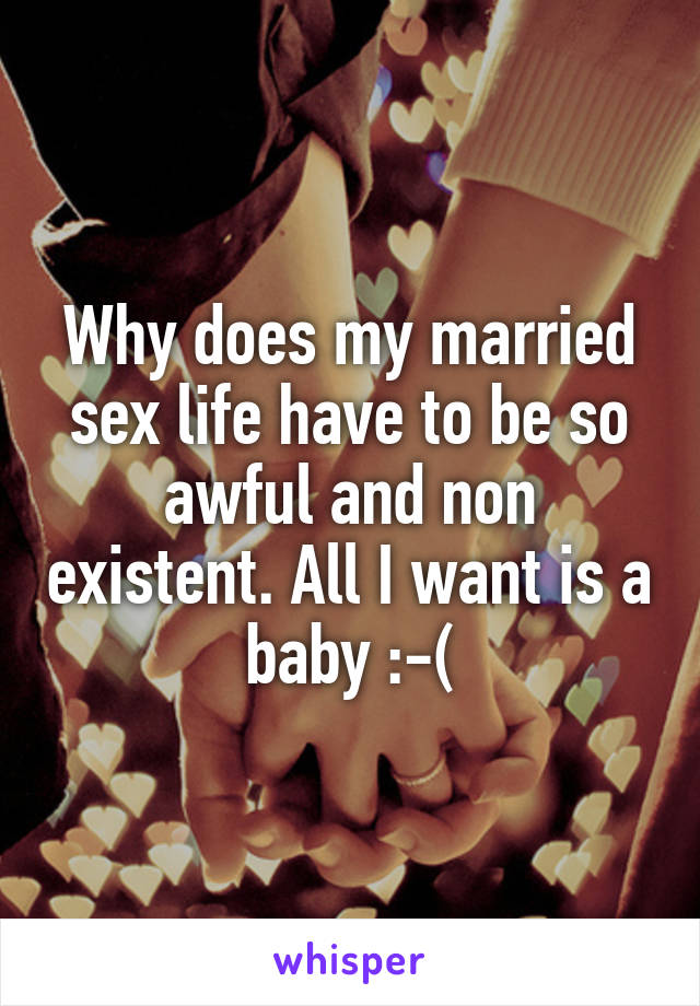 Why does my married sex life have to be so awful and non existent. All I want is a baby :-(