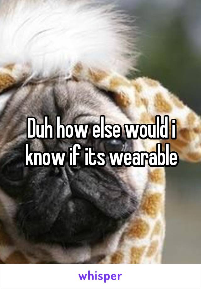 Duh how else would i know if its wearable