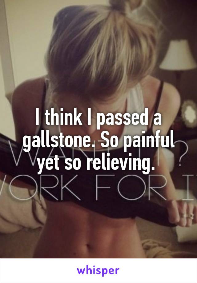 I think I passed a gallstone. So painful yet so relieving. 