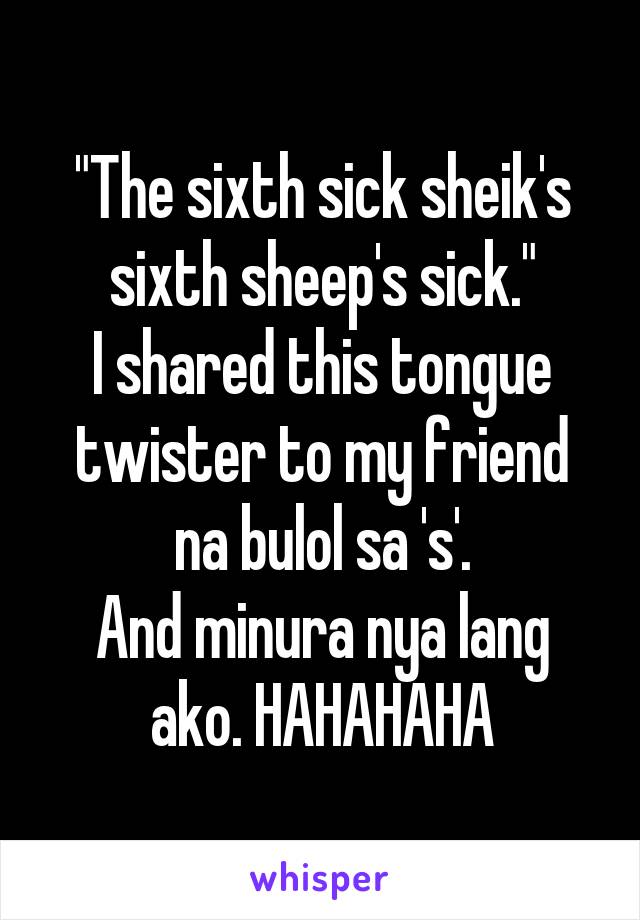 "The sixth sick sheik's sixth sheep's sick."
I shared this tongue twister to my friend na bulol sa 's'.
And minura nya lang ako. HAHAHAHA