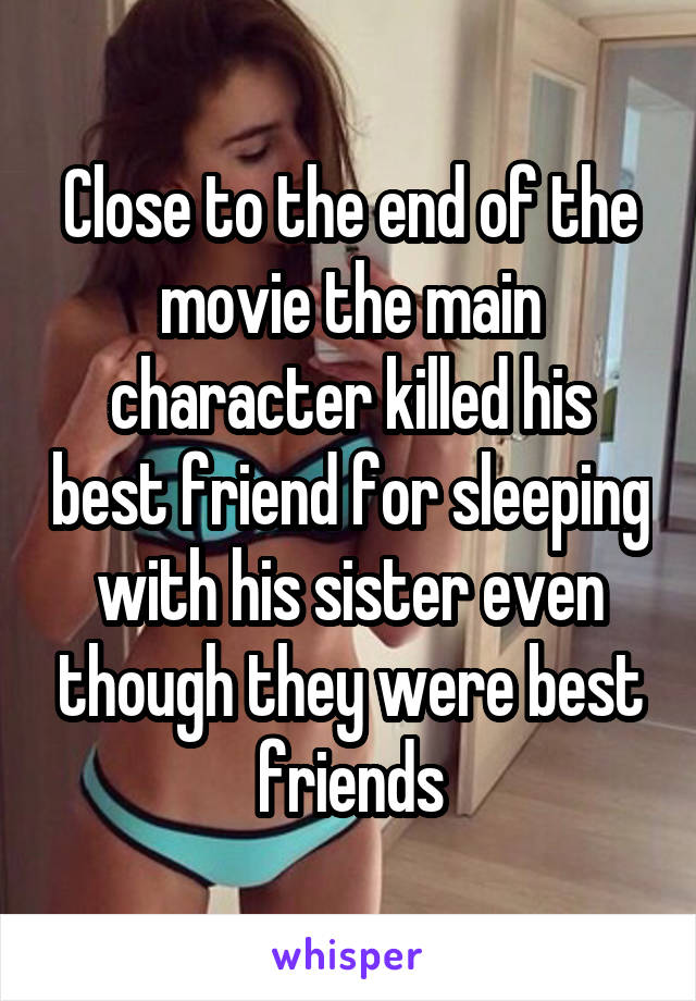 Close to the end of the movie the main character killed his best friend for sleeping with his sister even though they were best friends