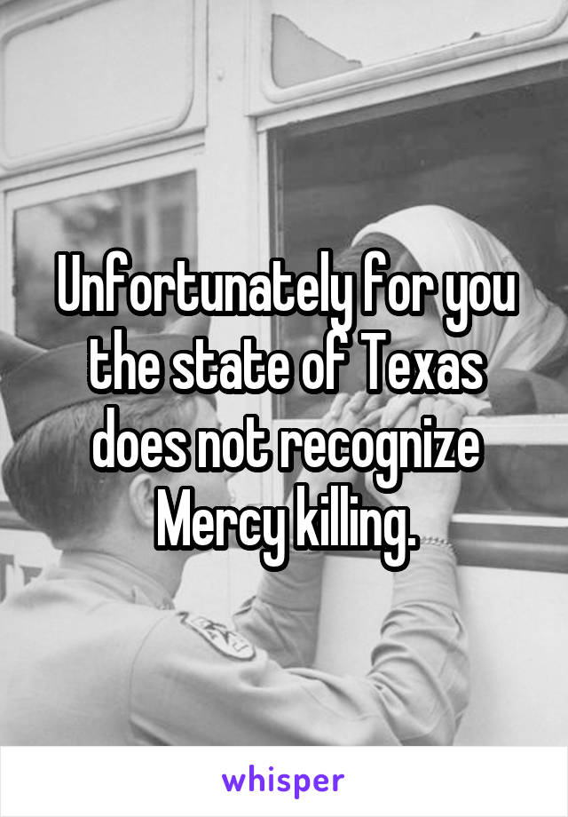 Unfortunately for you the state of Texas does not recognize Mercy killing.