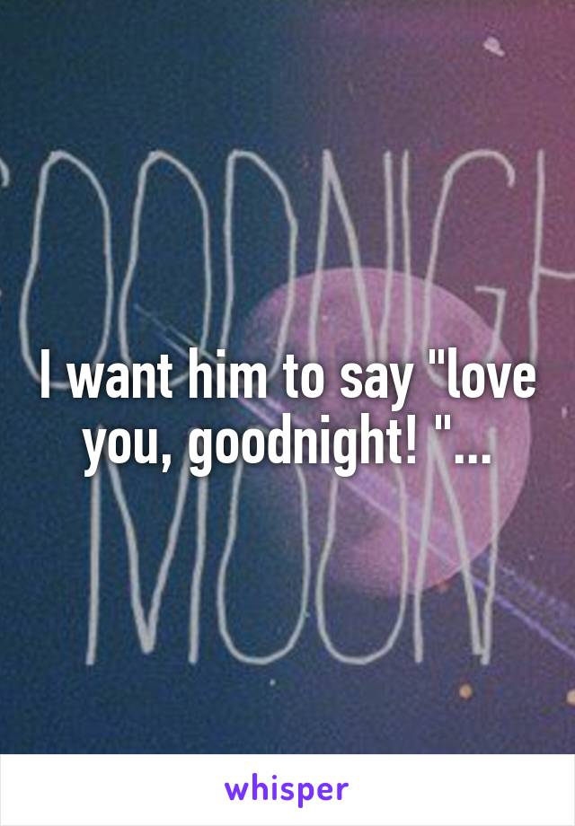 I want him to say "love you, goodnight! "...