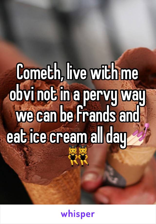 Cometh, live with me obvi not in a pervy way we can be frands and eat ice cream all day💅🏻👯