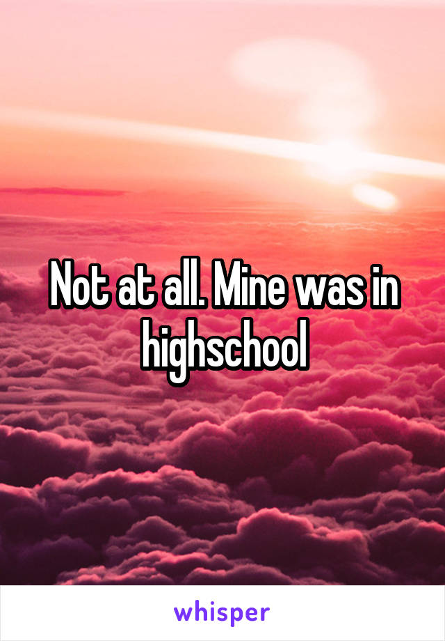 Not at all. Mine was in highschool