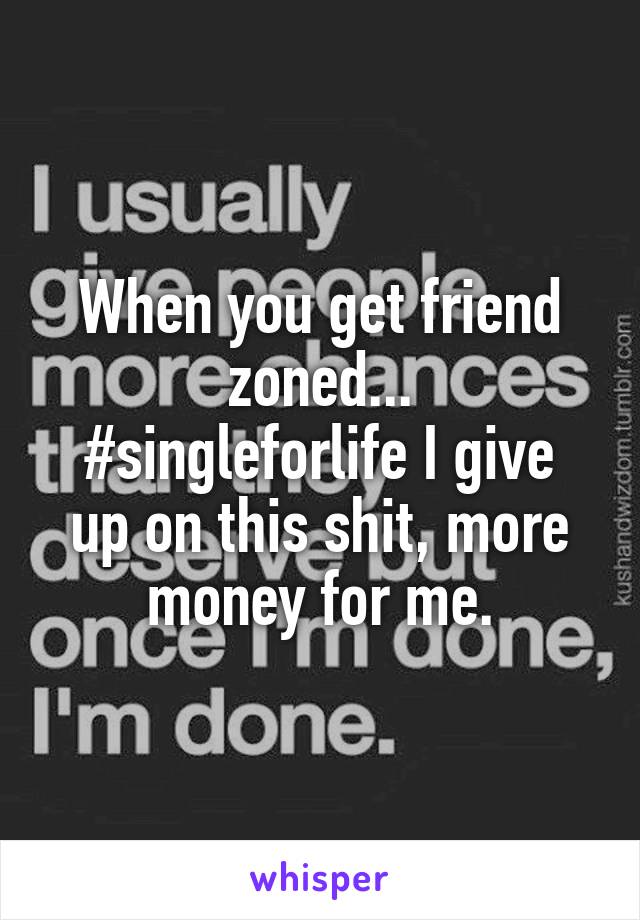 When you get friend zoned...
#singleforlife I give up on this shit, more money for me.