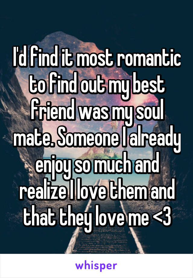 I'd find it most romantic to find out my best friend was my soul mate. Someone I already enjoy so much and realize I love them and that they love me <3