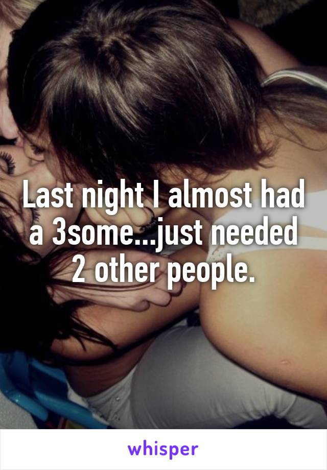 Last night I almost had a 3some...just needed 2 other people.