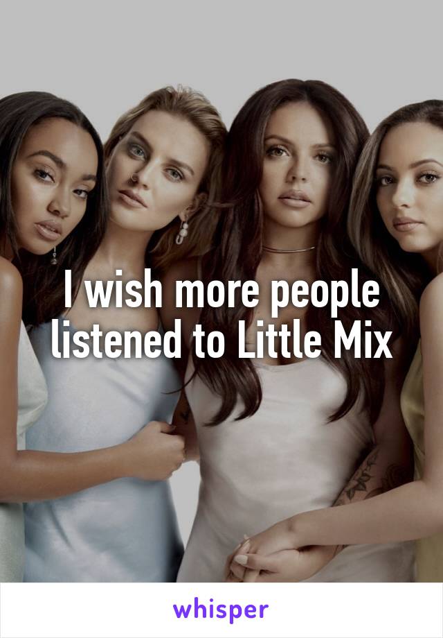 I wish more people listened to Little Mix
