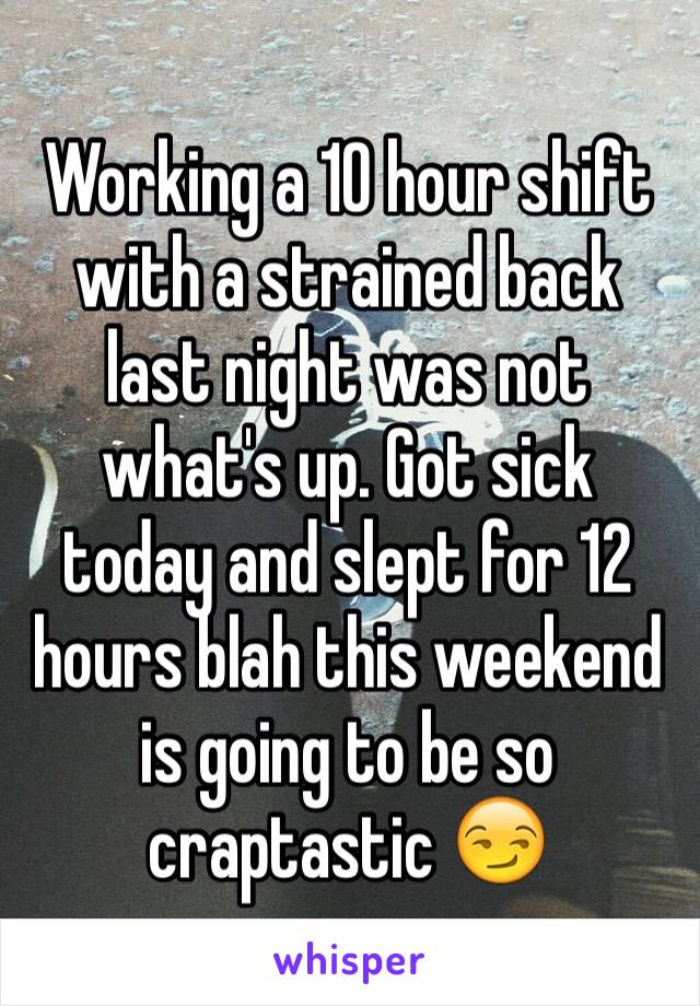 Working a 10 hour shift with a strained back last night was not what's up. Got sick today and slept for 12 hours blah this weekend is going to be so craptastic 😏