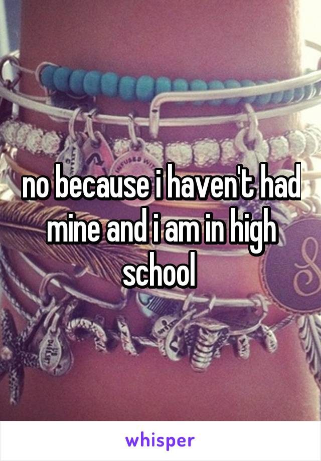 no because i haven't had mine and i am in high school 