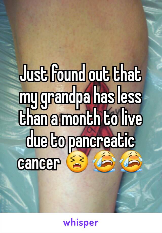 Just found out that my grandpa has less than a month to live due to pancreatic cancer 😣😭😭