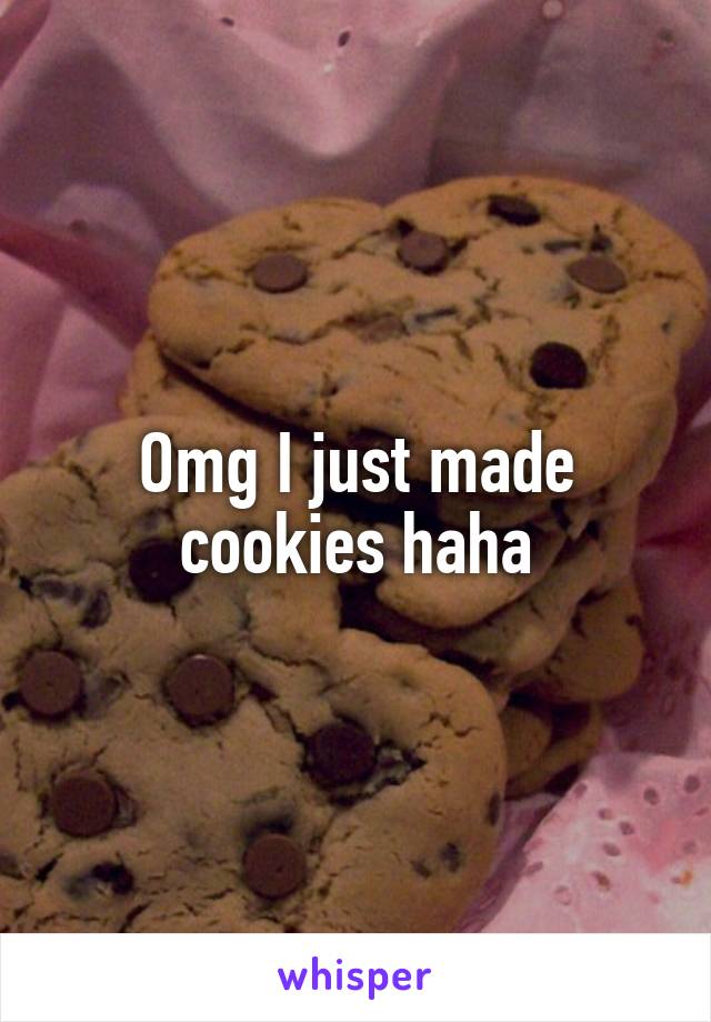 Omg I just made cookies haha