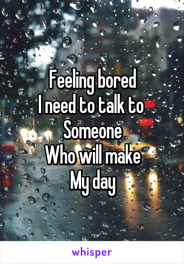 Feeling bored
I need to talk to 
Someone
Who will make
My day