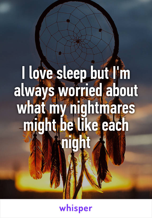 I love sleep but I'm always worried about what my nightmares might be like each night