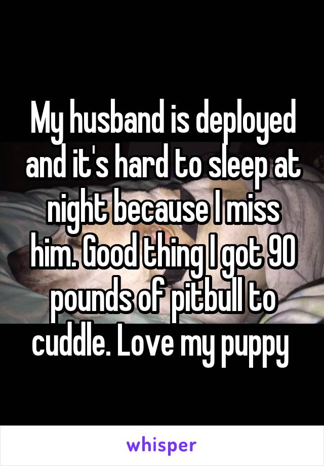 My husband is deployed and it's hard to sleep at night because I miss him. Good thing I got 90 pounds of pitbull to cuddle. Love my puppy 