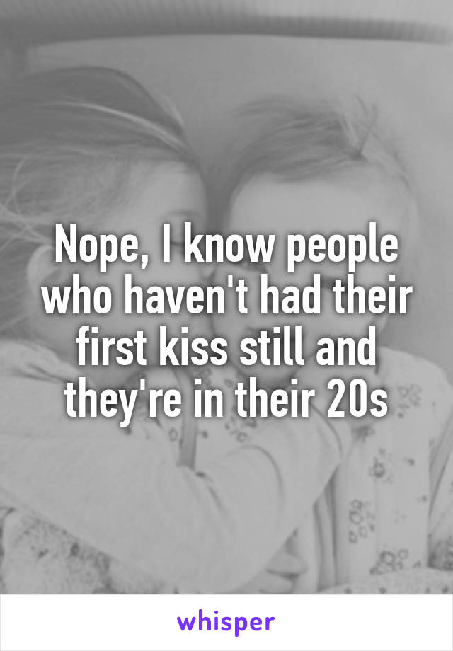 Nope, I know people who haven't had their first kiss still and they're in their 20s