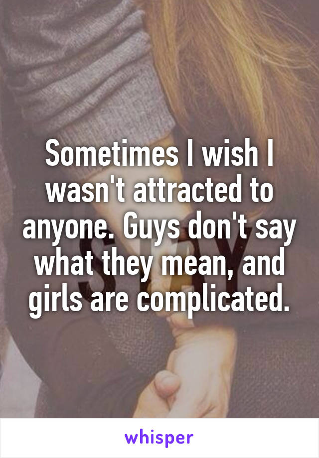 Sometimes I wish I wasn't attracted to anyone. Guys don't say what they mean, and girls are complicated.
