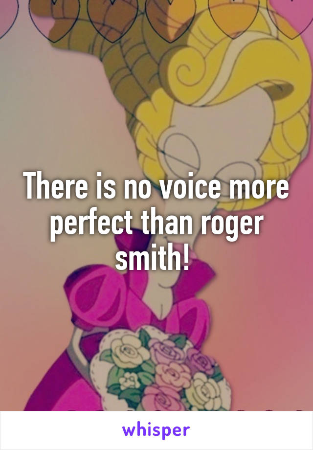 There is no voice more perfect than roger smith! 