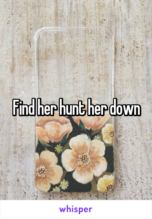Find her hunt her down