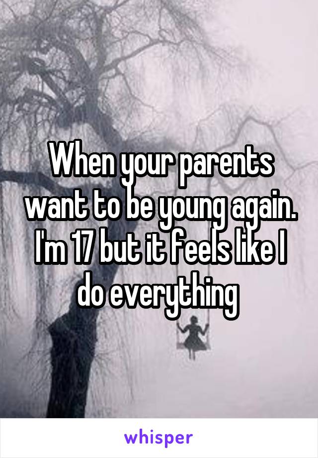 When your parents want to be young again. I'm 17 but it feels like I do everything 