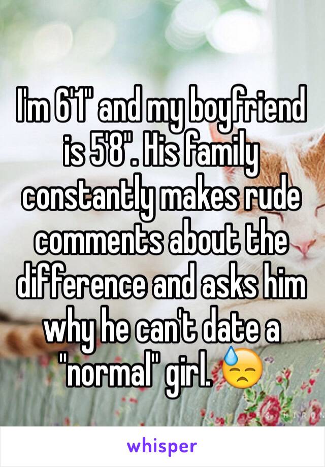 I'm 6'1" and my boyfriend is 5'8". His family constantly makes rude comments about the difference and asks him why he can't date a "normal" girl. 😓