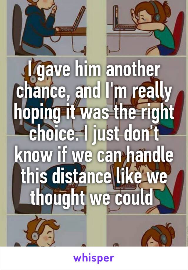 I gave him another chance, and I'm really hoping it was the right choice. I just don't know if we can handle this distance like we thought we could 