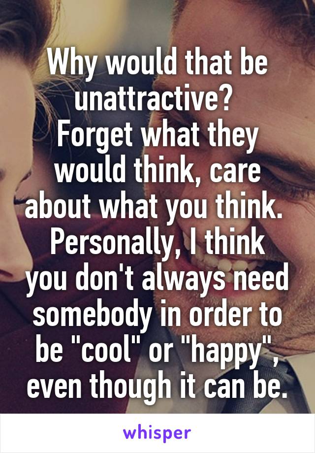 Why would that be unattractive? 
Forget what they would think, care about what you think. 
Personally, I think you don't always need somebody in order to be "cool" or "happy", even though it can be.