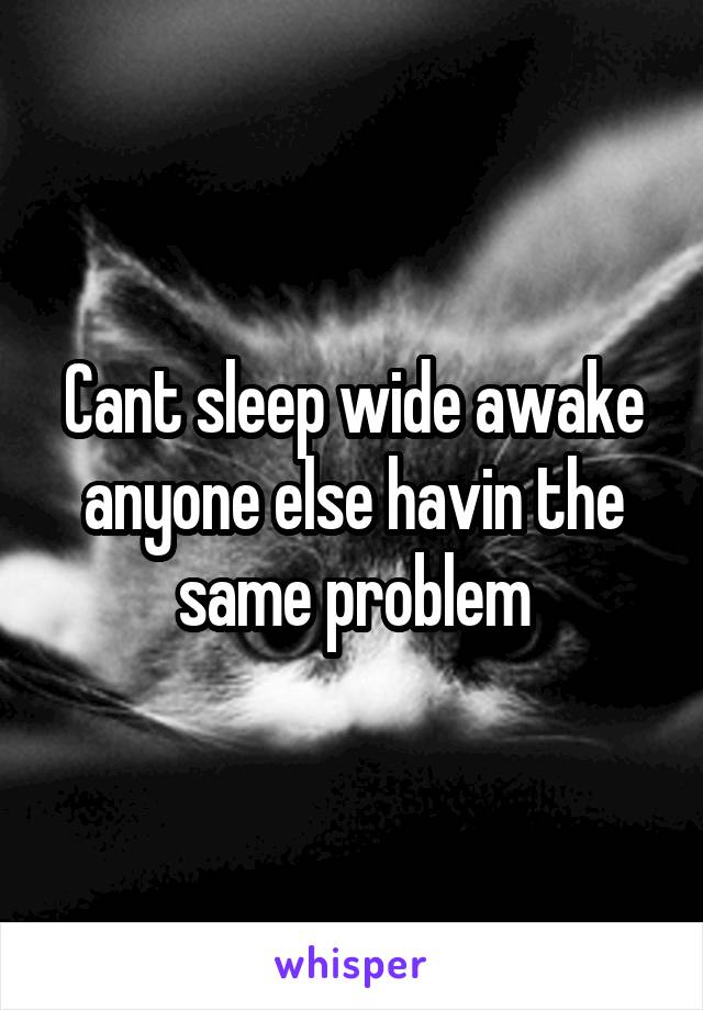 Cant sleep wide awake anyone else havin the same problem