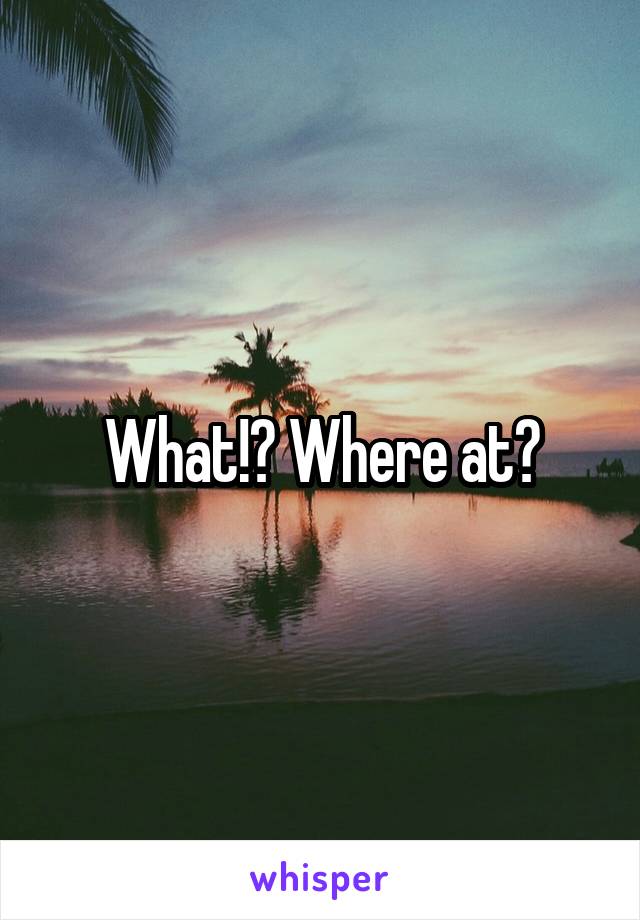 What!? Where at?