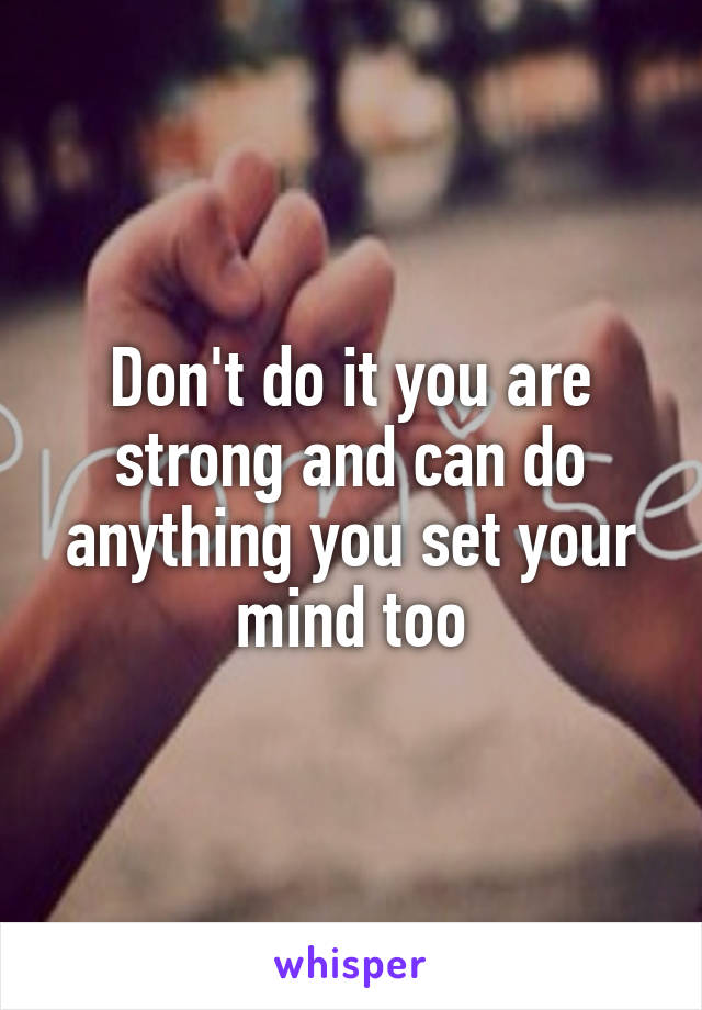 Don't do it you are strong and can do anything you set your mind too