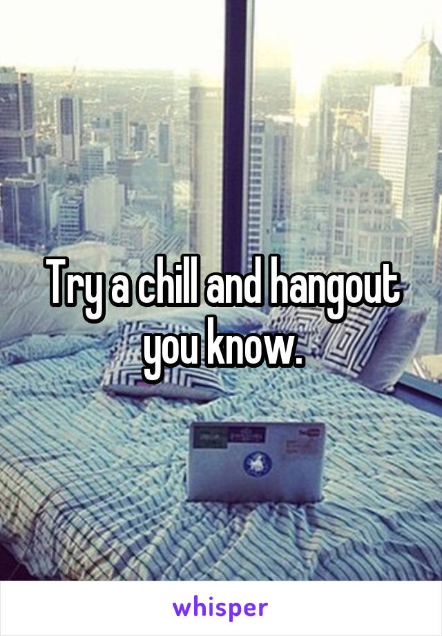 Try a chill and hangout you know.