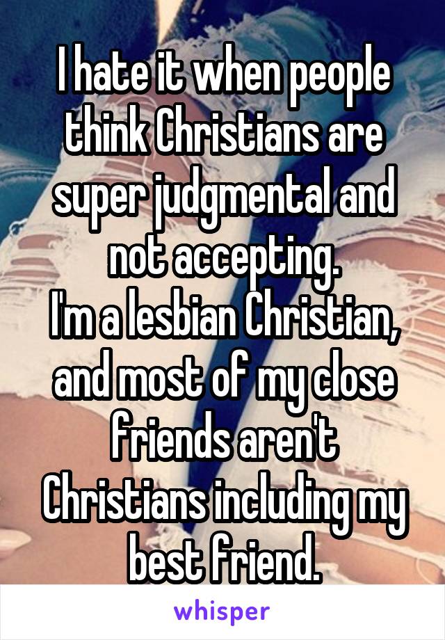 I hate it when people think Christians are super judgmental and not accepting.
I'm a lesbian Christian, and most of my close friends aren't Christians including my best friend.