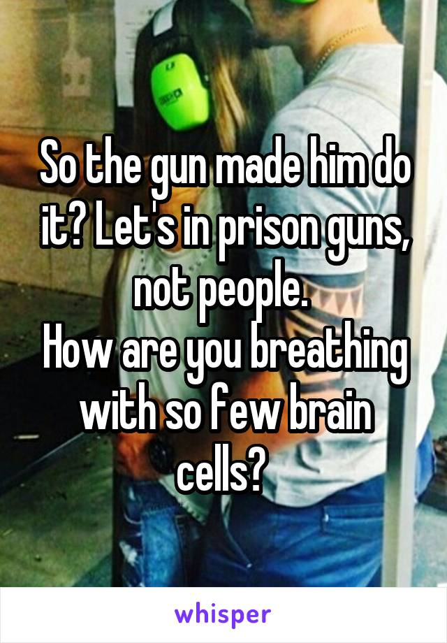 So the gun made him do it? Let's in prison guns, not people. 
How are you breathing with so few brain cells? 