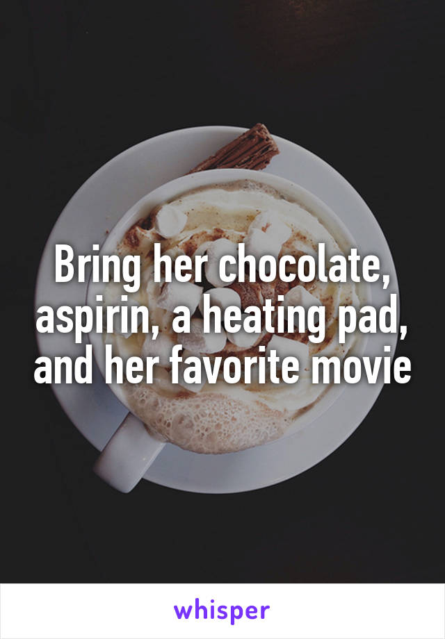 Bring her chocolate, aspirin, a heating pad, and her favorite movie