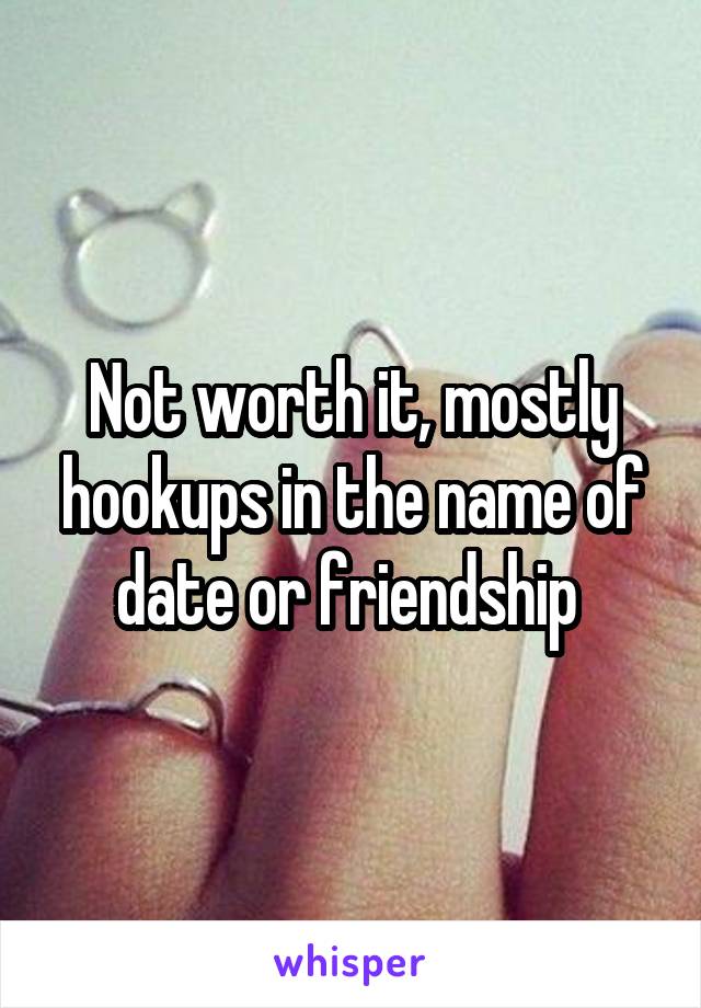 Not worth it, mostly hookups in the name of date or friendship 