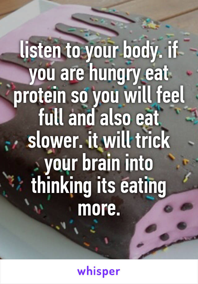 listen to your body. if you are hungry eat protein so you will feel full and also eat slower. it will trick your brain into thinking its eating more.
