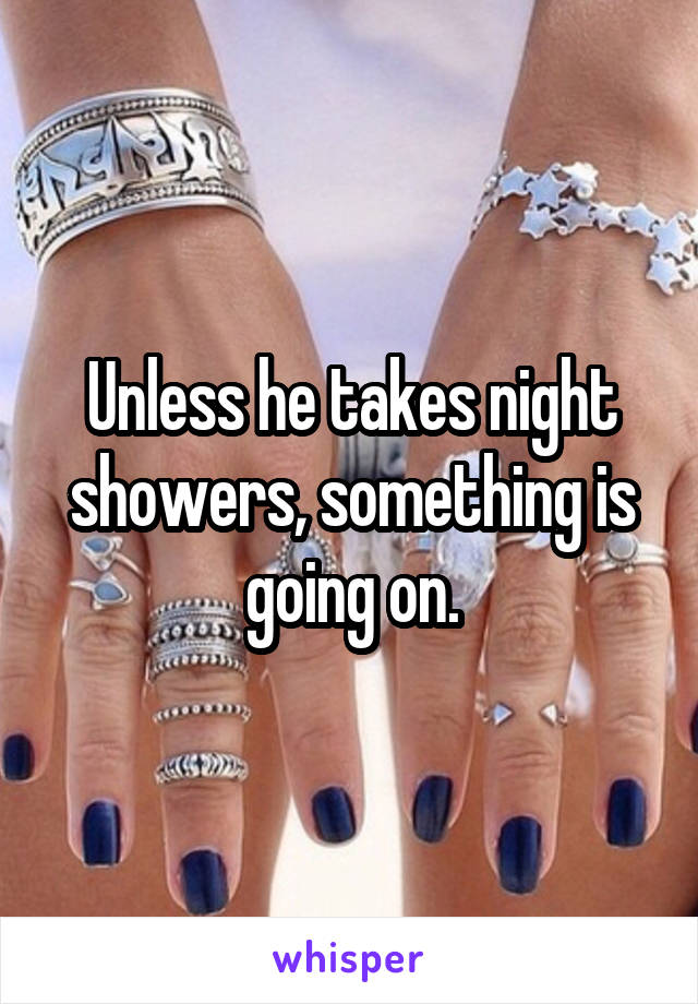 Unless he takes night showers, something is going on.