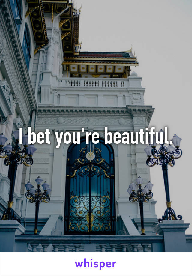 I bet you're beautiful.