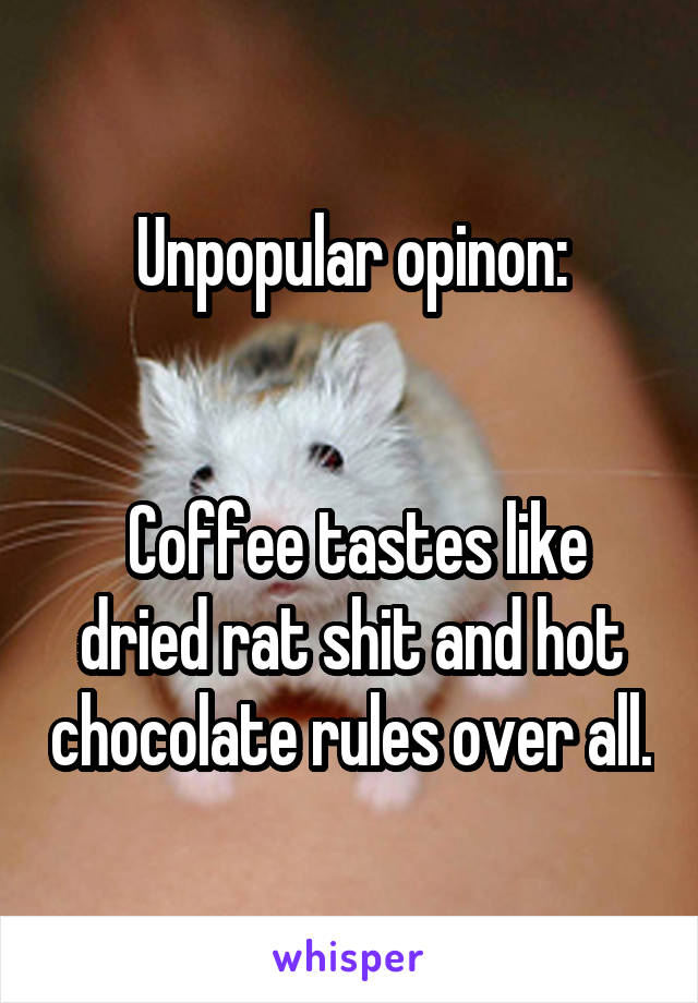 Unpopular opinon:


 Coffee tastes like dried rat shit and hot chocolate rules over all.