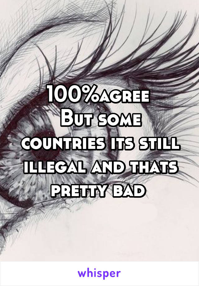 100%agree 
But some countries its still illegal and thats pretty bad 