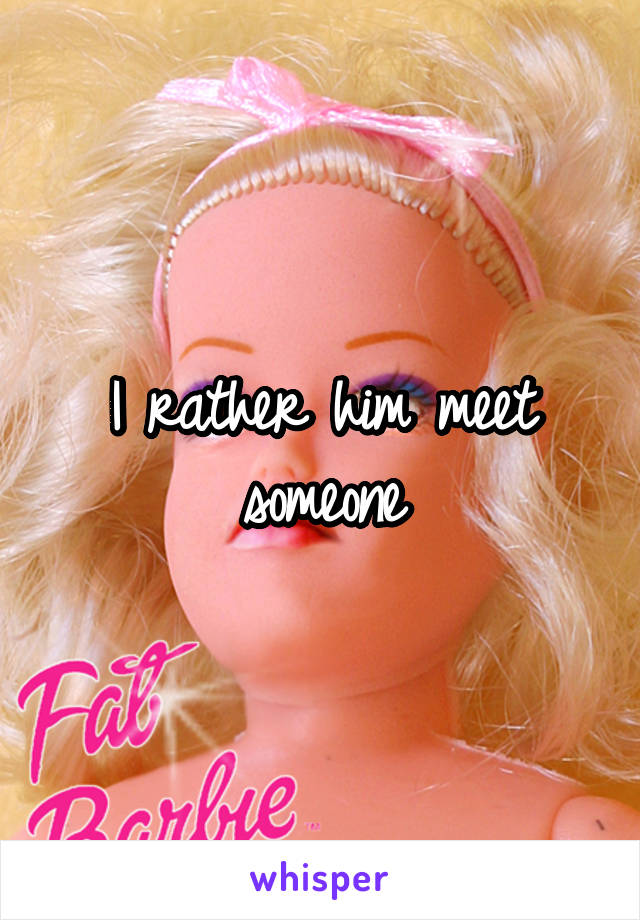 I rather him meet someone