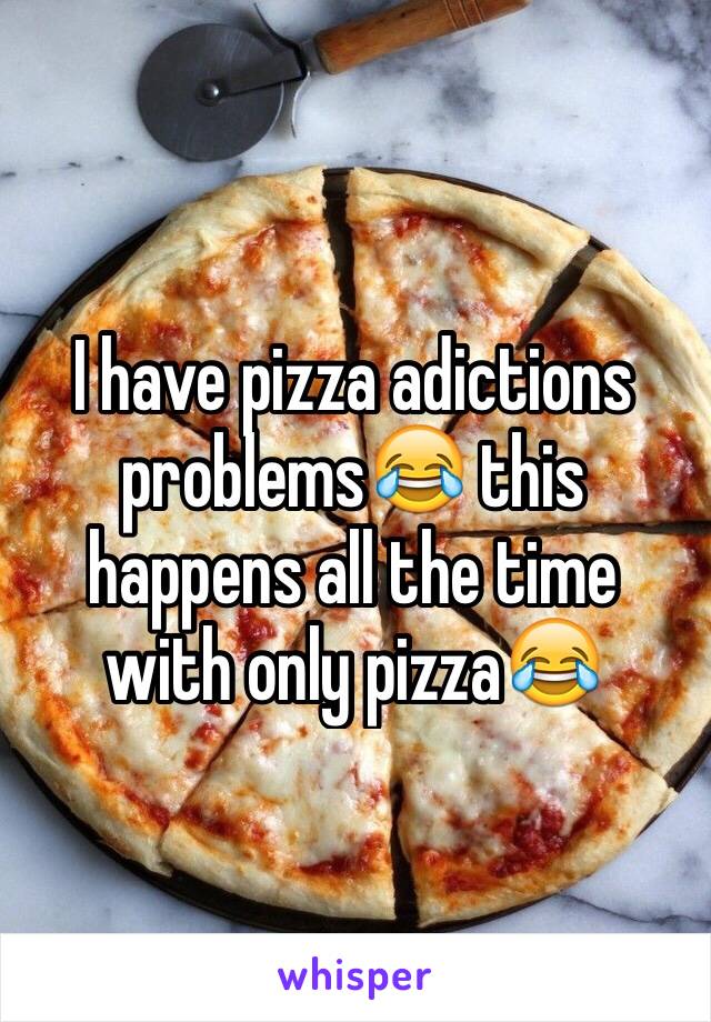 I have pizza adictions problems😂 this happens all the time with only pizza😂