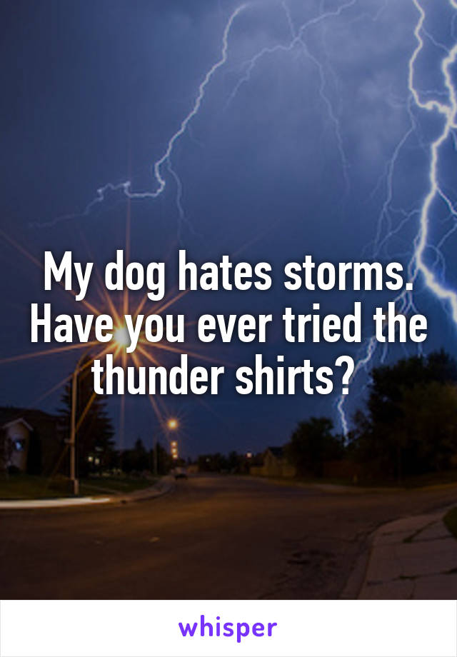 My dog hates storms. Have you ever tried the thunder shirts? 